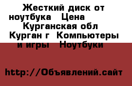 Жесткий диск от ноутбука › Цена ­ 1 100 - Курганская обл., Курган г. Компьютеры и игры » Ноутбуки   